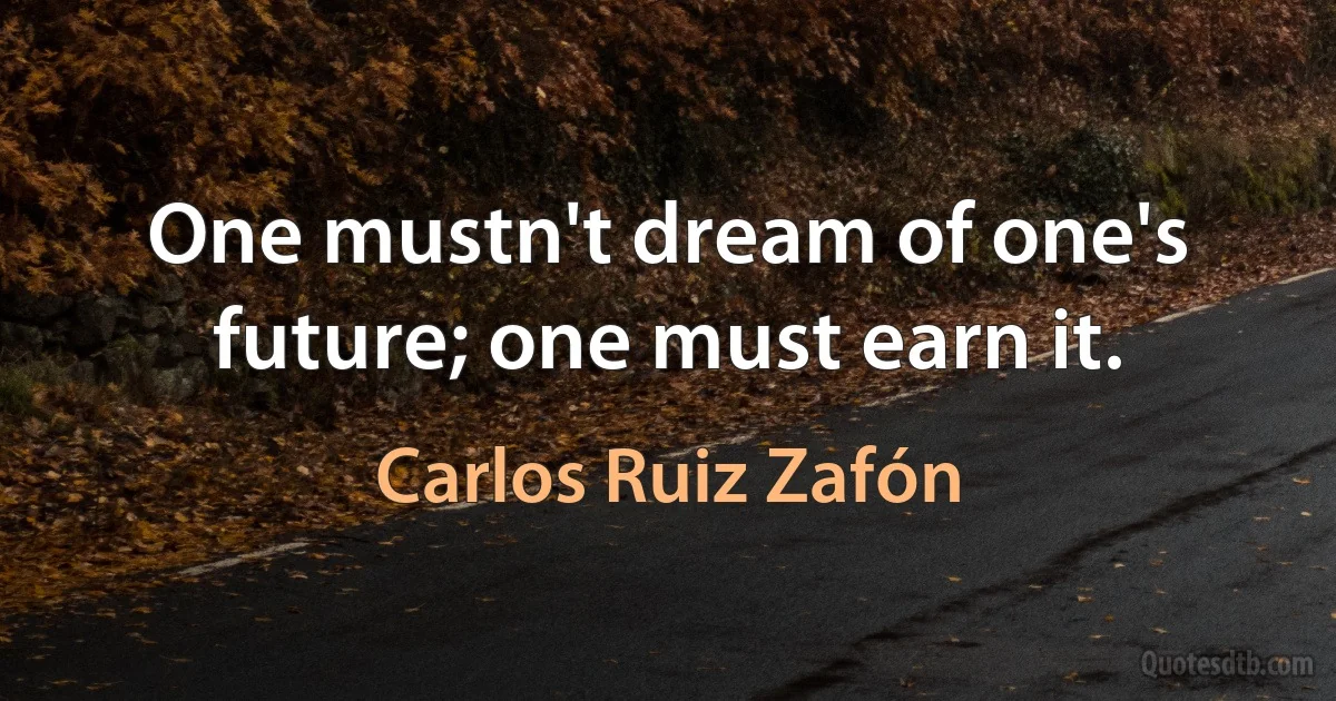 One mustn't dream of one's future; one must earn it. (Carlos Ruiz Zafón)