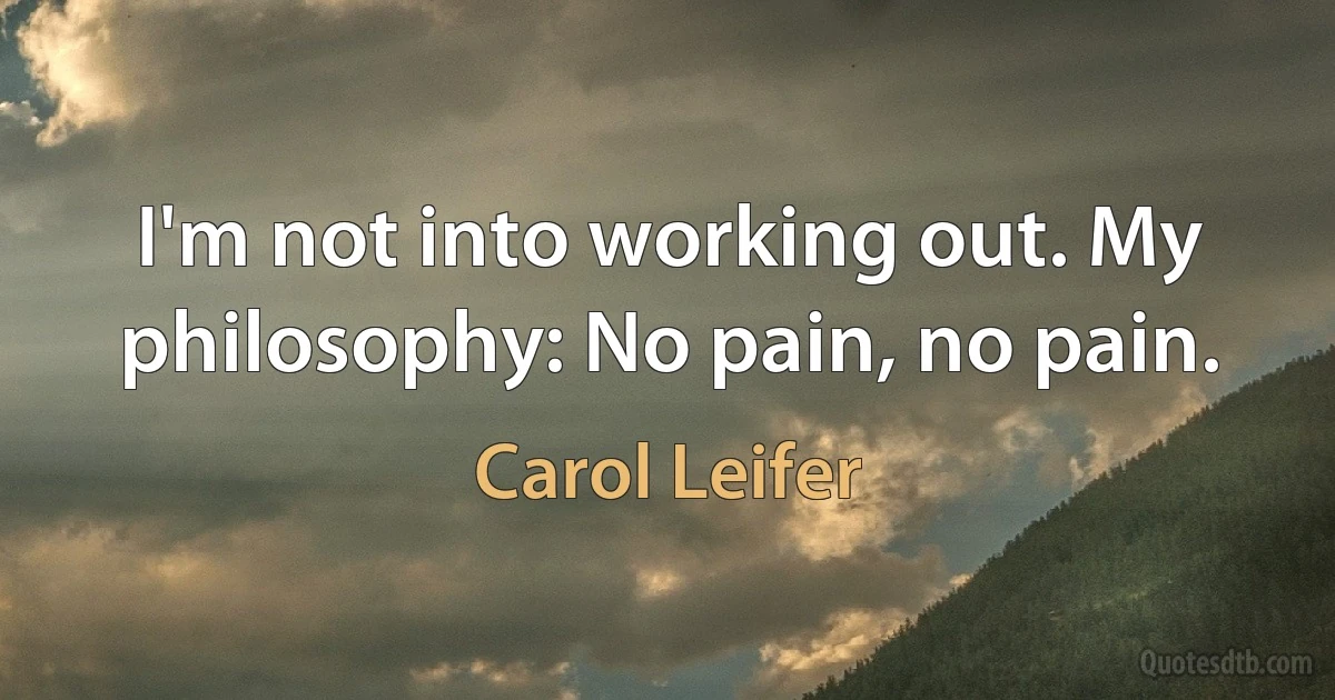 I'm not into working out. My philosophy: No pain, no pain. (Carol Leifer)