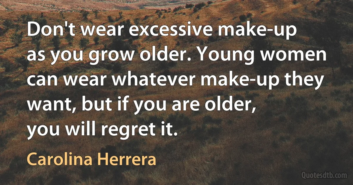 Don't wear excessive make-up as you grow older. Young women can wear whatever make-up they want, but if you are older, you will regret it. (Carolina Herrera)