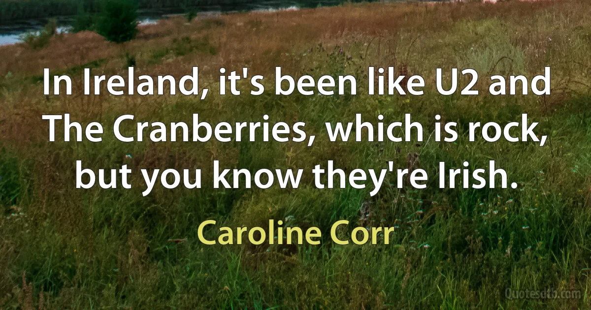 In Ireland, it's been like U2 and The Cranberries, which is rock, but you know they're Irish. (Caroline Corr)