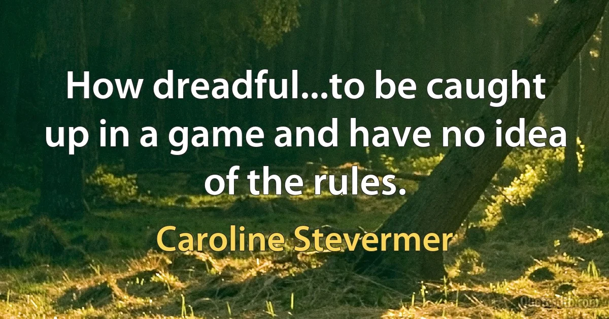 How dreadful...to be caught up in a game and have no idea of the rules. (Caroline Stevermer)