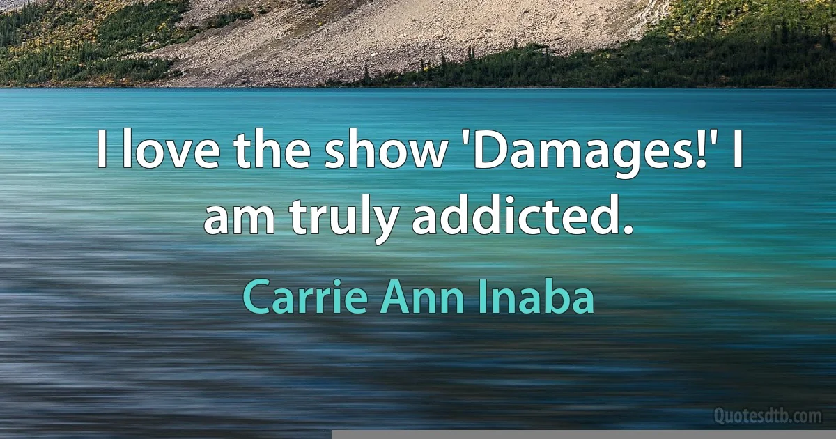 I love the show 'Damages!' I am truly addicted. (Carrie Ann Inaba)