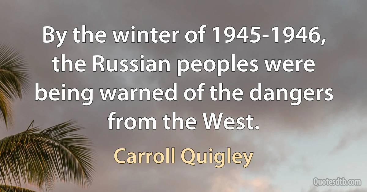 By the winter of 1945-1946, the Russian peoples were being warned of the dangers from the West. (Carroll Quigley)