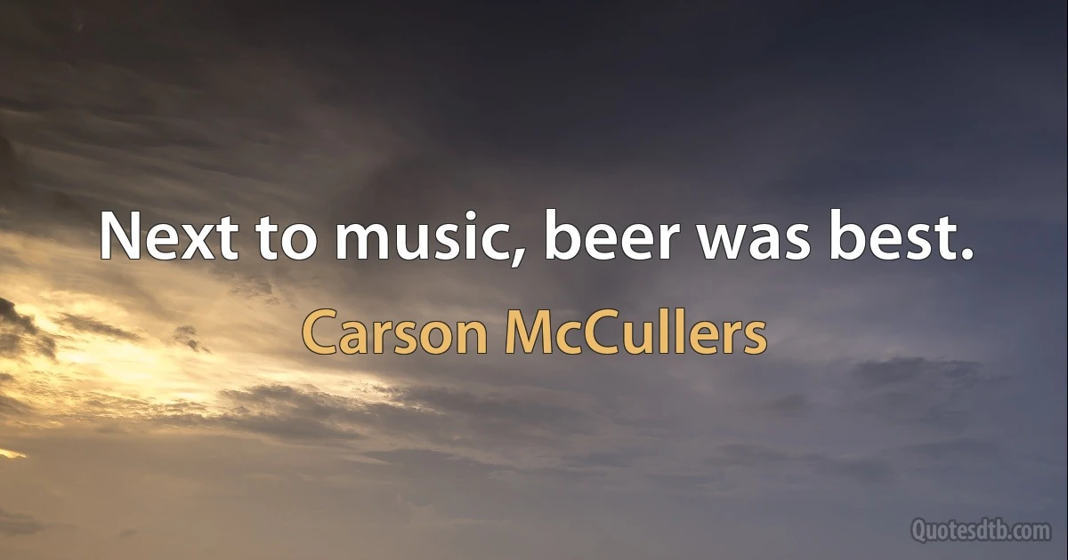 Next to music, beer was best. (Carson McCullers)