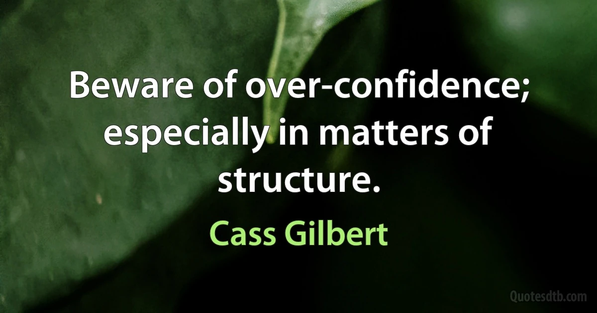 Beware of over-confidence; especially in matters of structure. (Cass Gilbert)