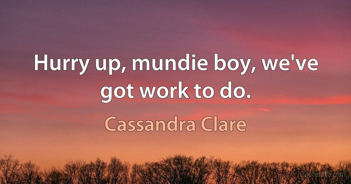 Hurry up, mundie boy, we've got work to do. (Cassandra Clare)