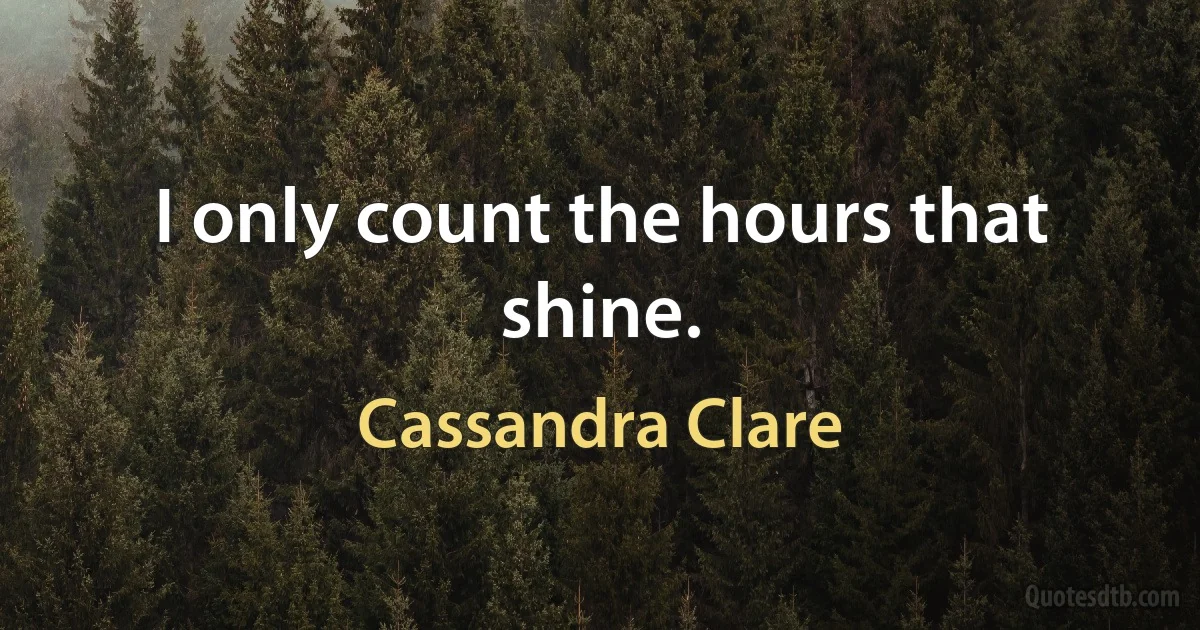 I only count the hours that shine. (Cassandra Clare)