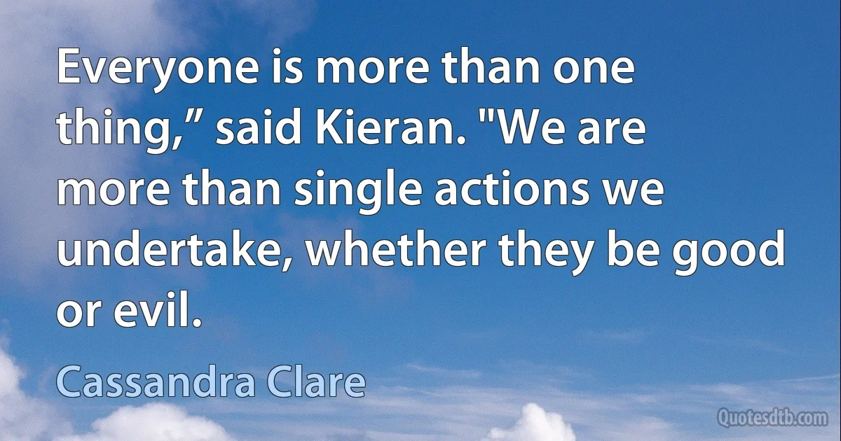 Everyone is more than one thing,” said Kieran. "We are more than single actions we undertake, whether they be good or evil. (Cassandra Clare)