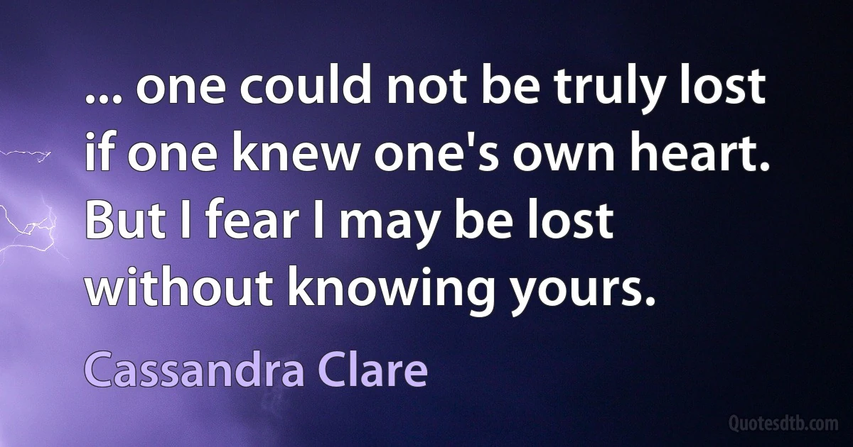 ... one could not be truly lost if one knew one's own heart. But I fear I may be lost without knowing yours. (Cassandra Clare)
