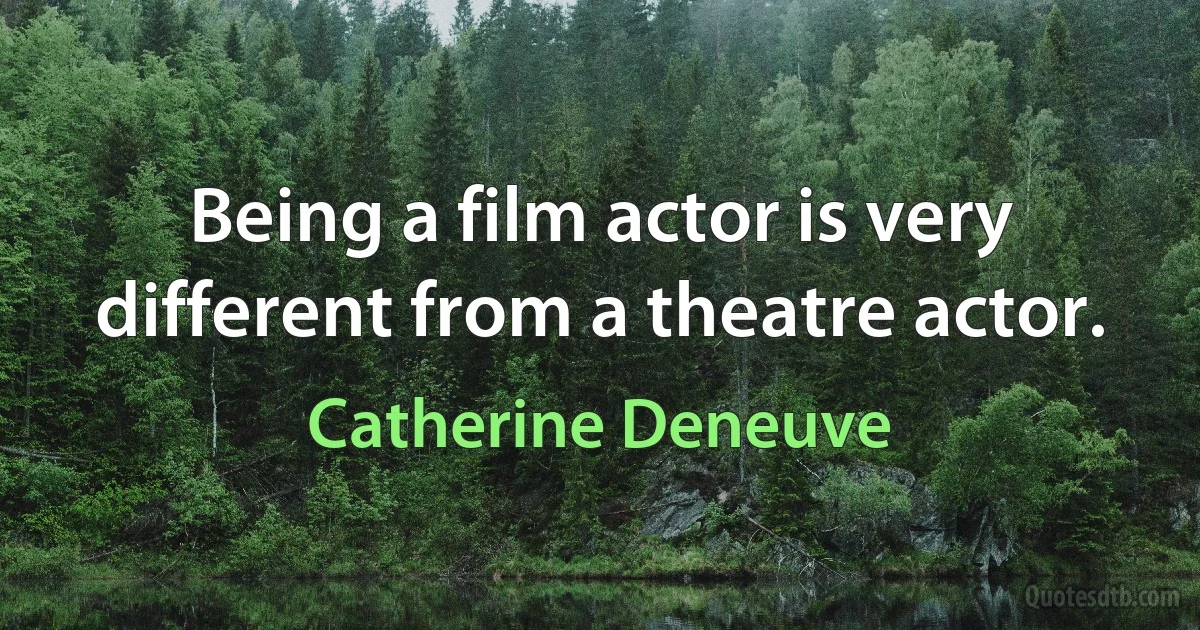 Being a film actor is very different from a theatre actor. (Catherine Deneuve)