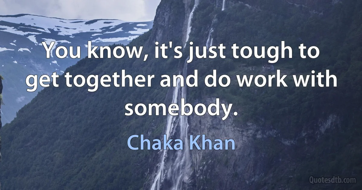 You know, it's just tough to get together and do work with somebody. (Chaka Khan)