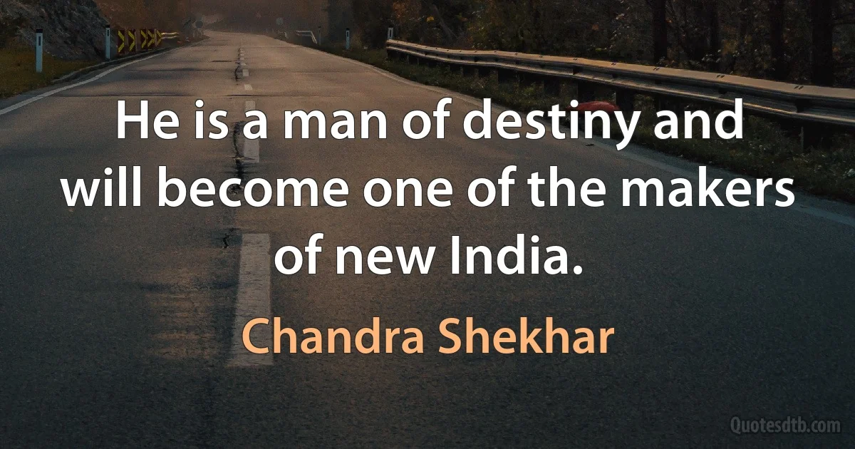 He is a man of destiny and will become one of the makers of new India. (Chandra Shekhar)