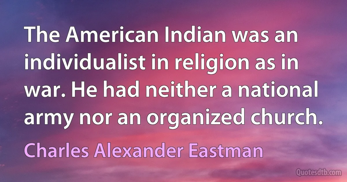 The American Indian was an individualist in religion as in war. He had neither a national army nor an organized church. (Charles Alexander Eastman)