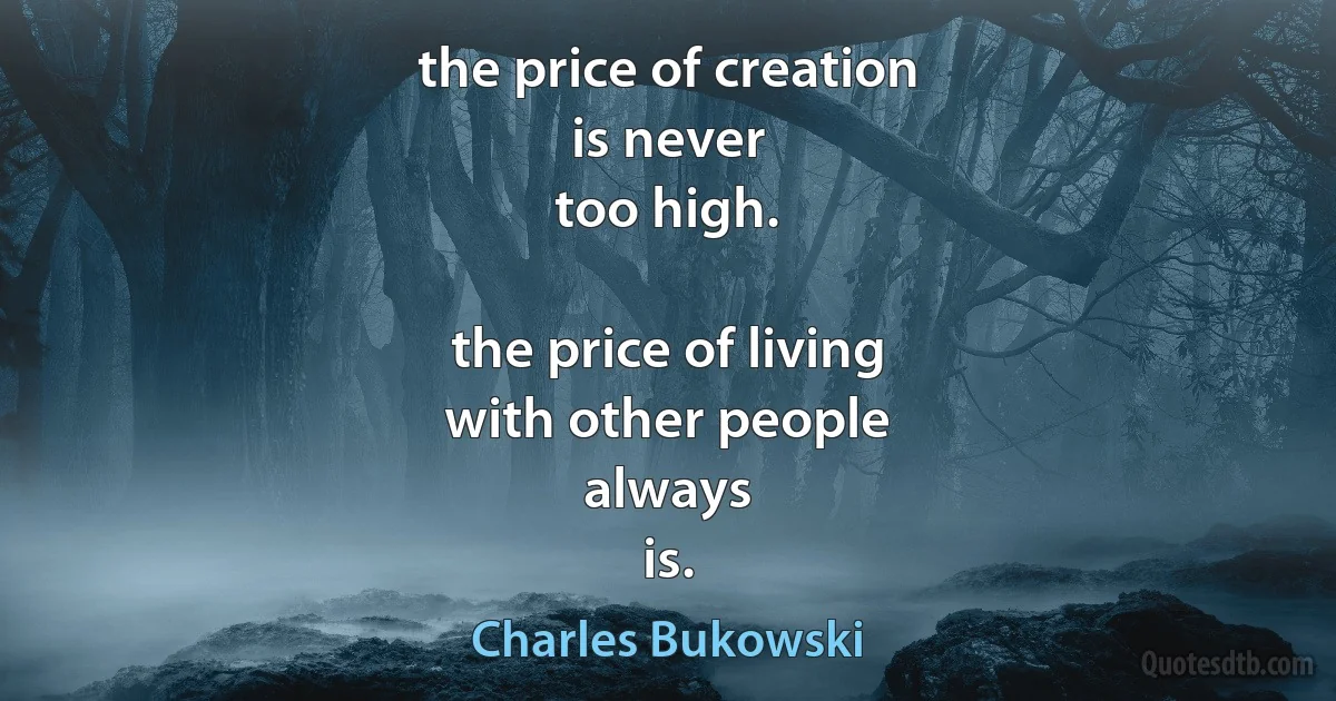 the price of creation
is never
too high.

the price of living
with other people
always
is. (Charles Bukowski)