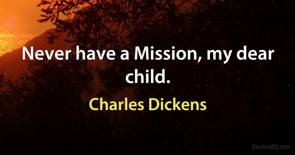 Never have a Mission, my dear child. (Charles Dickens)