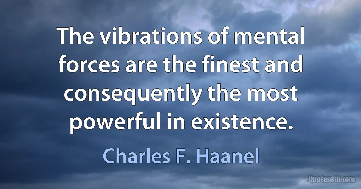 The vibrations of mental forces are the finest and consequently the most powerful in existence. (Charles F. Haanel)