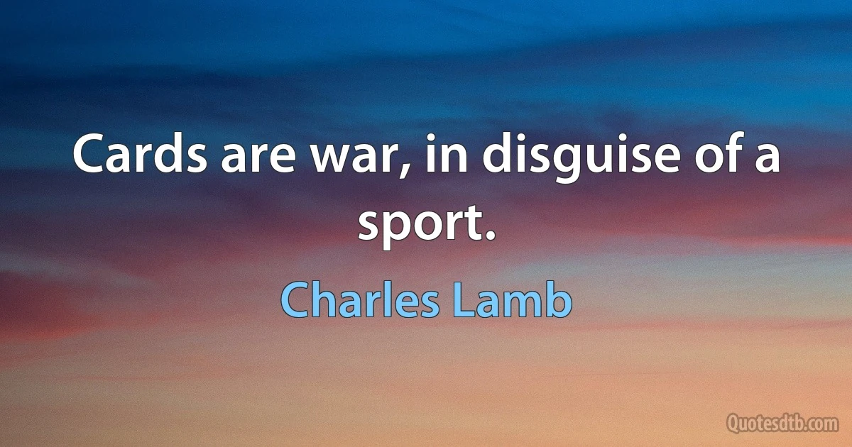 Cards are war, in disguise of a sport. (Charles Lamb)