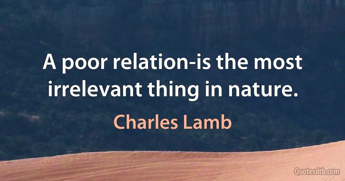 A poor relation-is the most irrelevant thing in nature. (Charles Lamb)