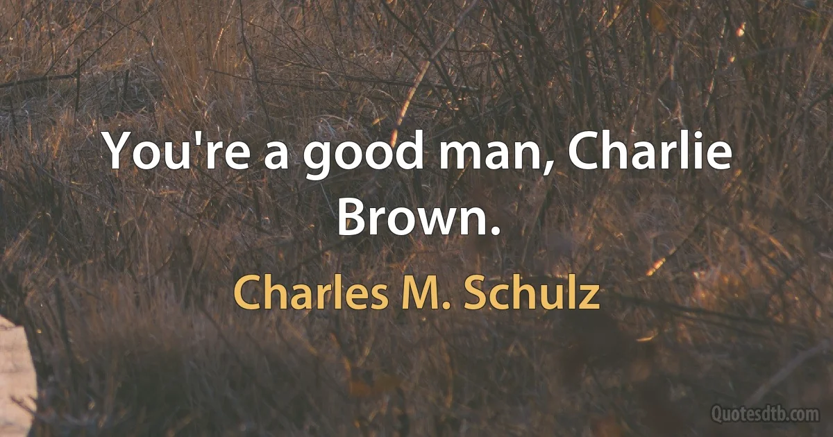 You're a good man, Charlie Brown. (Charles M. Schulz)