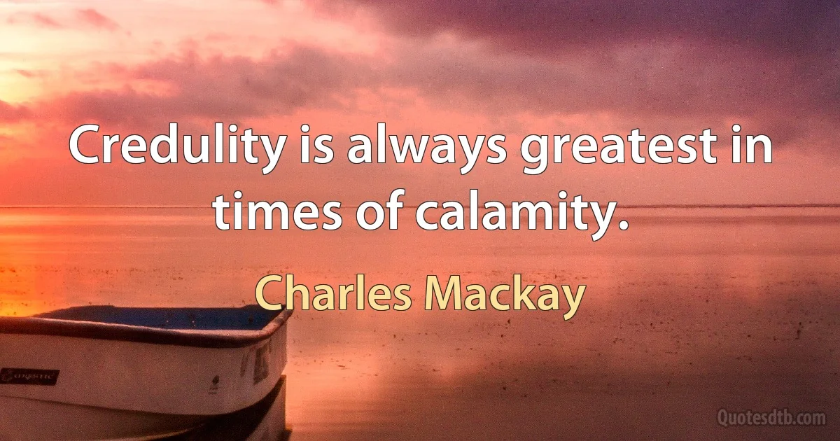 Credulity is always greatest in times of calamity. (Charles Mackay)