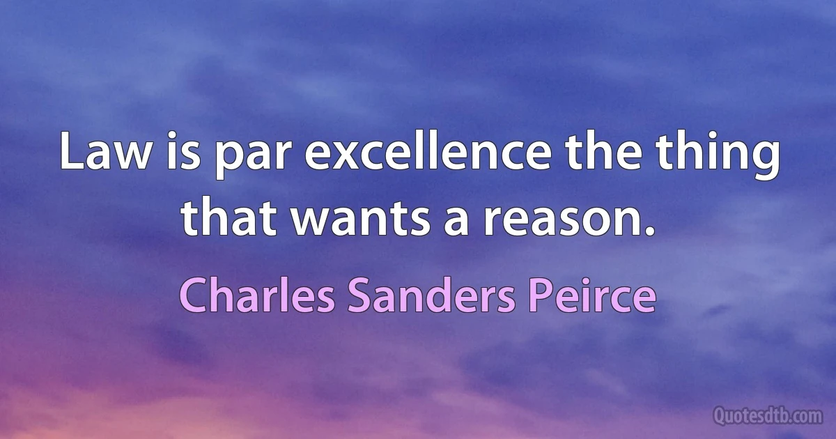 Law is par excellence the thing that wants a reason. (Charles Sanders Peirce)