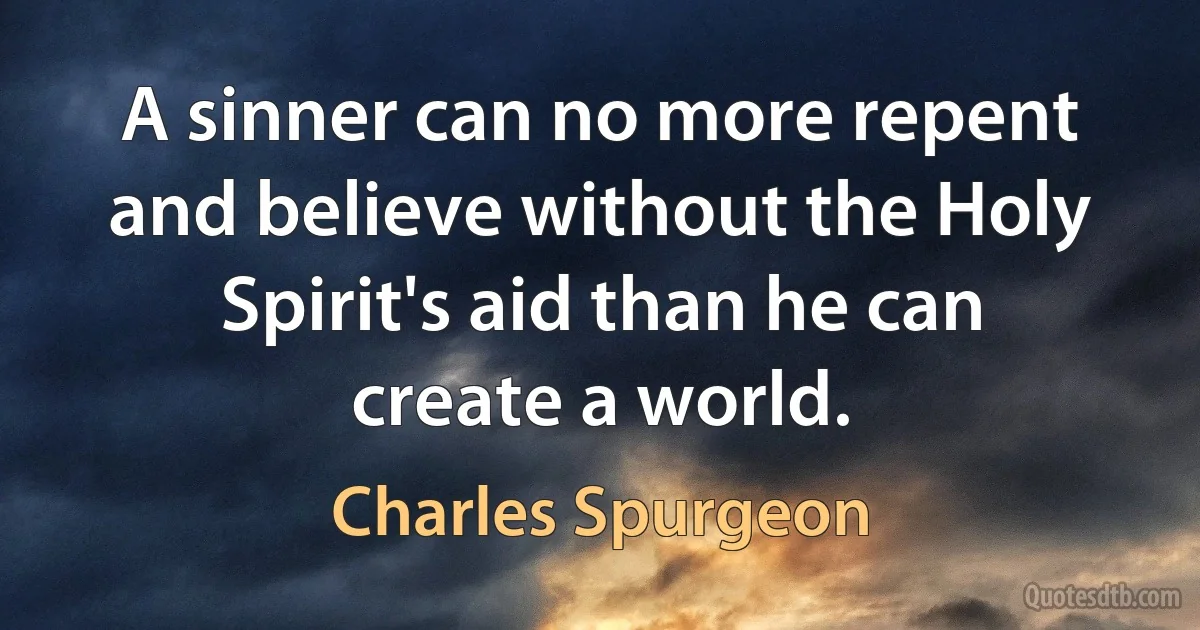 A sinner can no more repent and believe without the Holy Spirit's aid than he can create a world. (Charles Spurgeon)