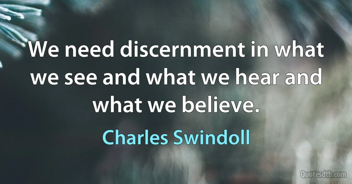 We need discernment in what we see and what we hear and what we believe. (Charles Swindoll)