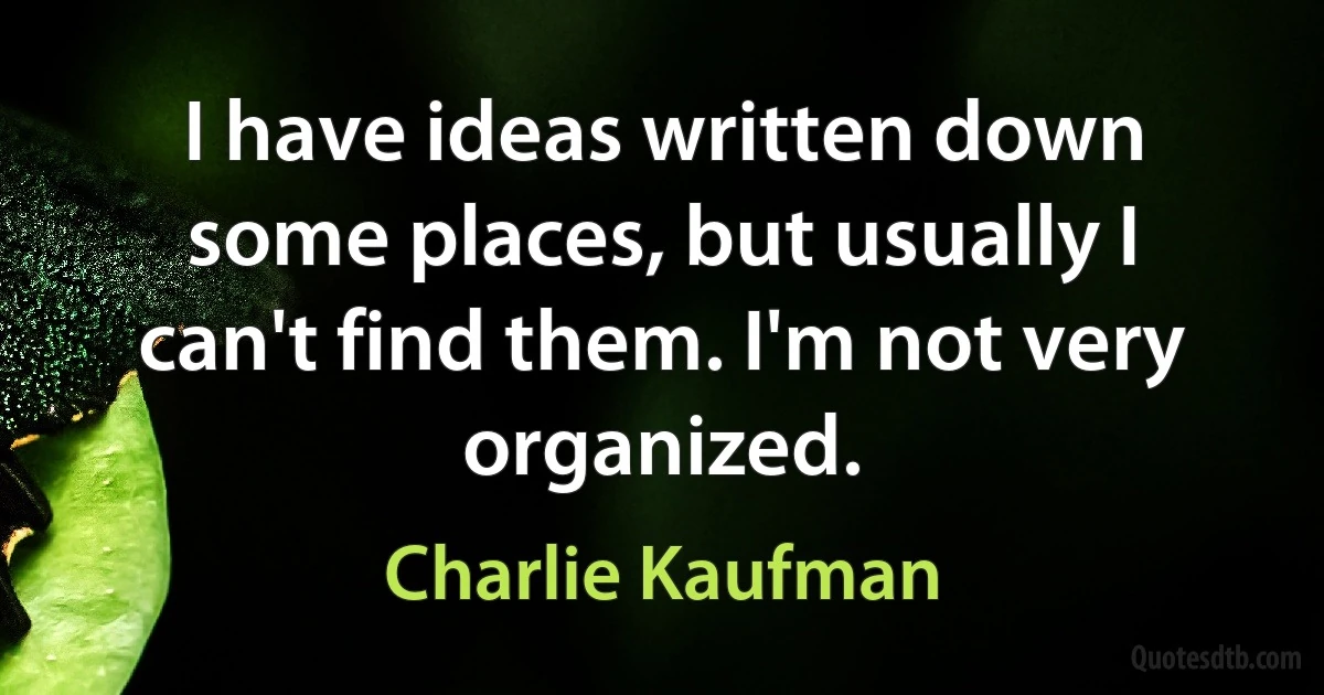 I have ideas written down some places, but usually I can't find them. I'm not very organized. (Charlie Kaufman)