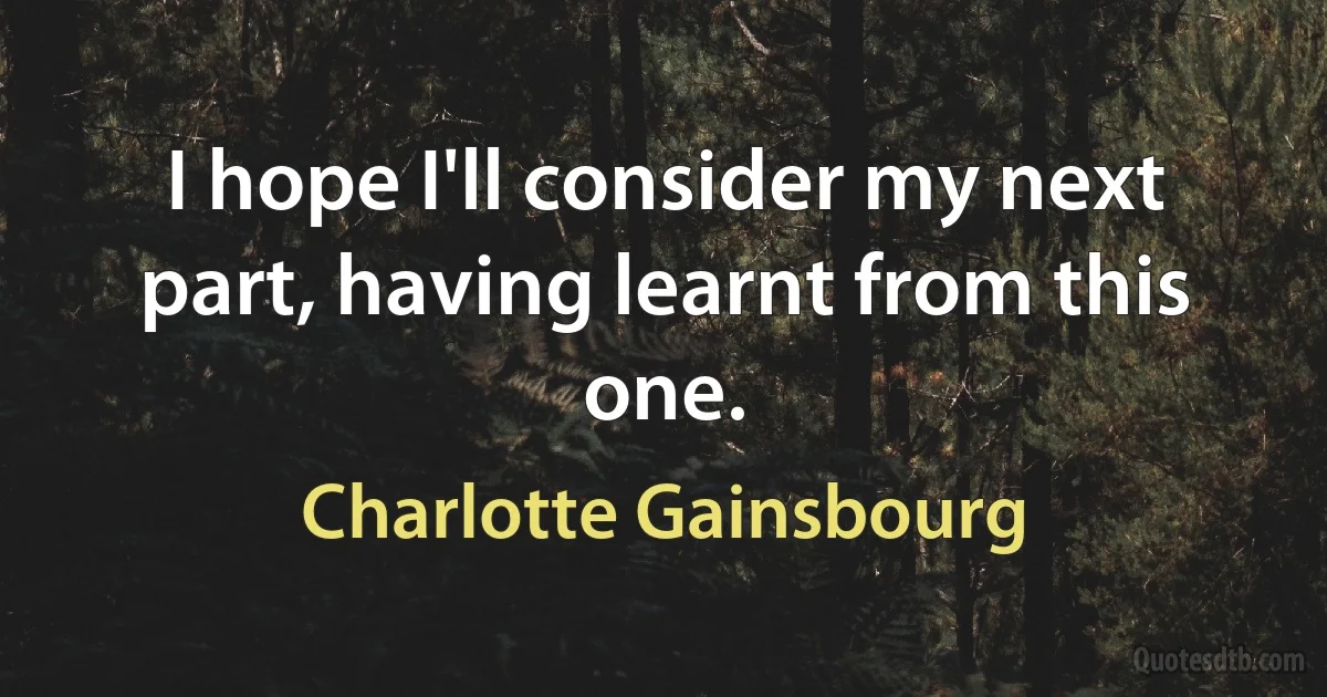 I hope I'll consider my next part, having learnt from this one. (Charlotte Gainsbourg)