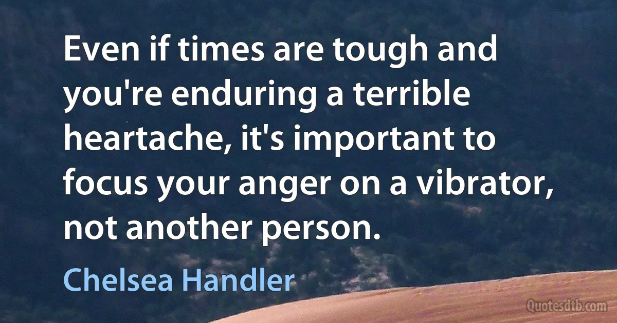 Even if times are tough and you're enduring a terrible heartache, it's important to focus your anger on a vibrator, not another person. (Chelsea Handler)