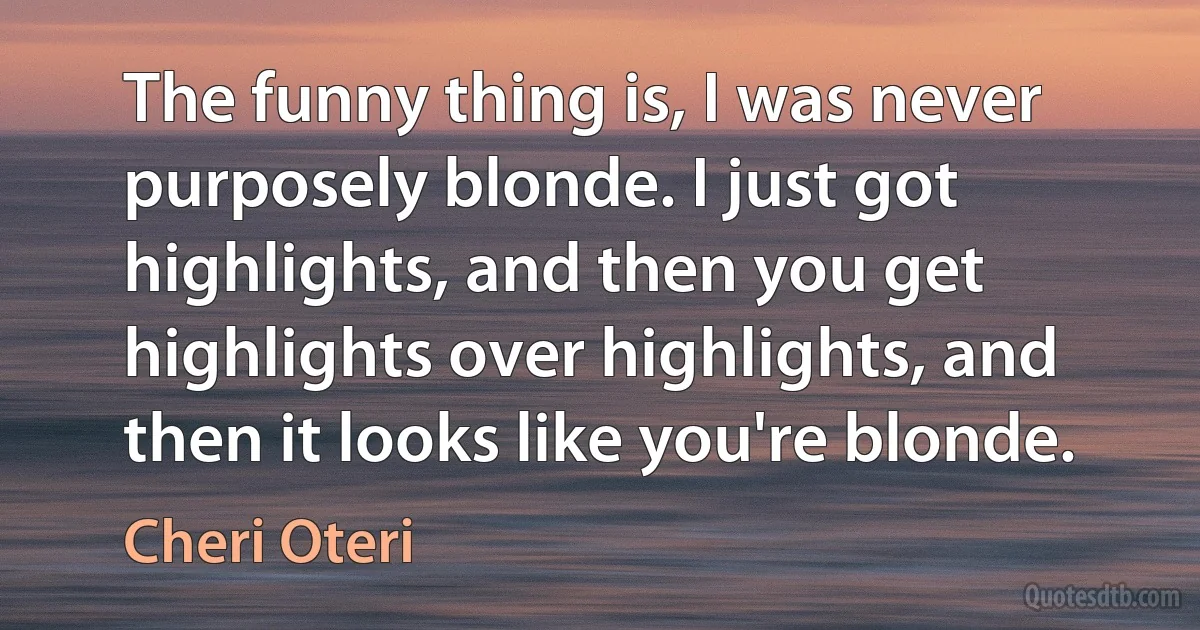 The funny thing is, I was never purposely blonde. I just got highlights, and then you get highlights over highlights, and then it looks like you're blonde. (Cheri Oteri)