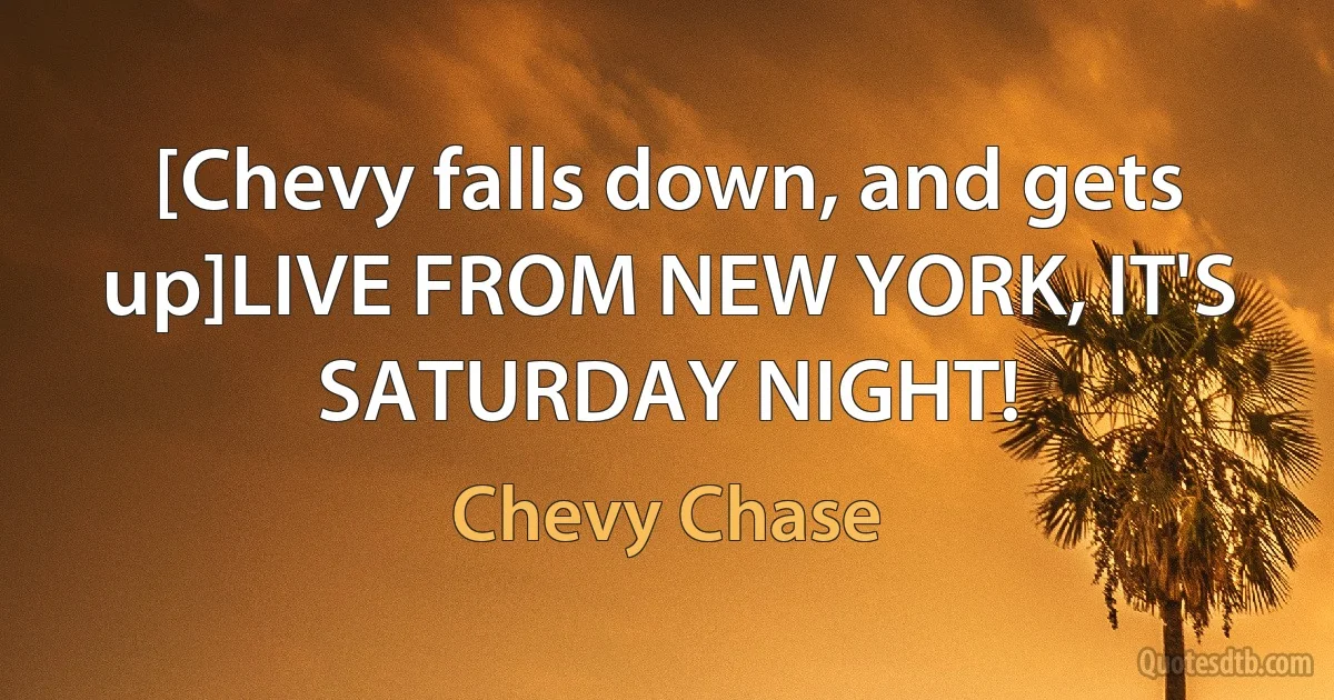 [Chevy falls down, and gets up]LIVE FROM NEW YORK, IT'S SATURDAY NIGHT! (Chevy Chase)