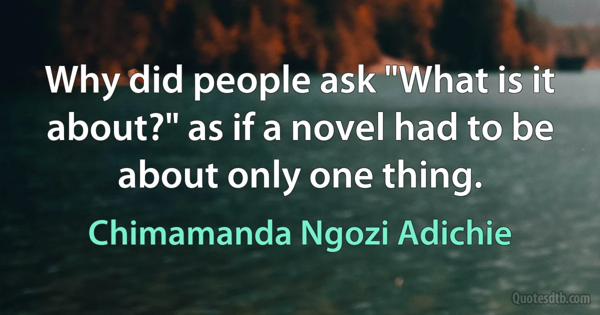 Why did people ask "What is it about?" as if a novel had to be about only one thing. (Chimamanda Ngozi Adichie)