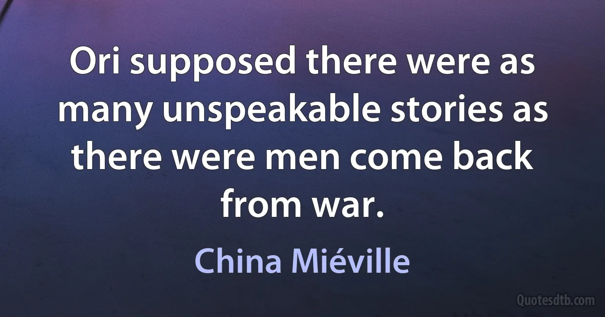 Ori supposed there were as many unspeakable stories as there were men come back from war. (China Miéville)