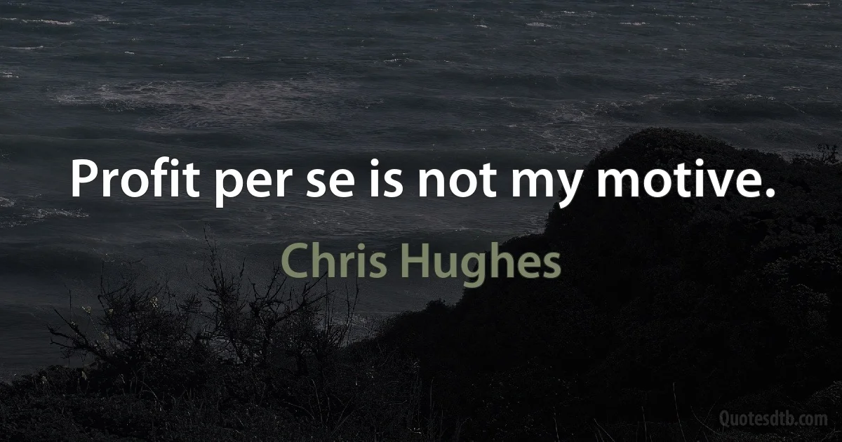 Profit per se is not my motive. (Chris Hughes)