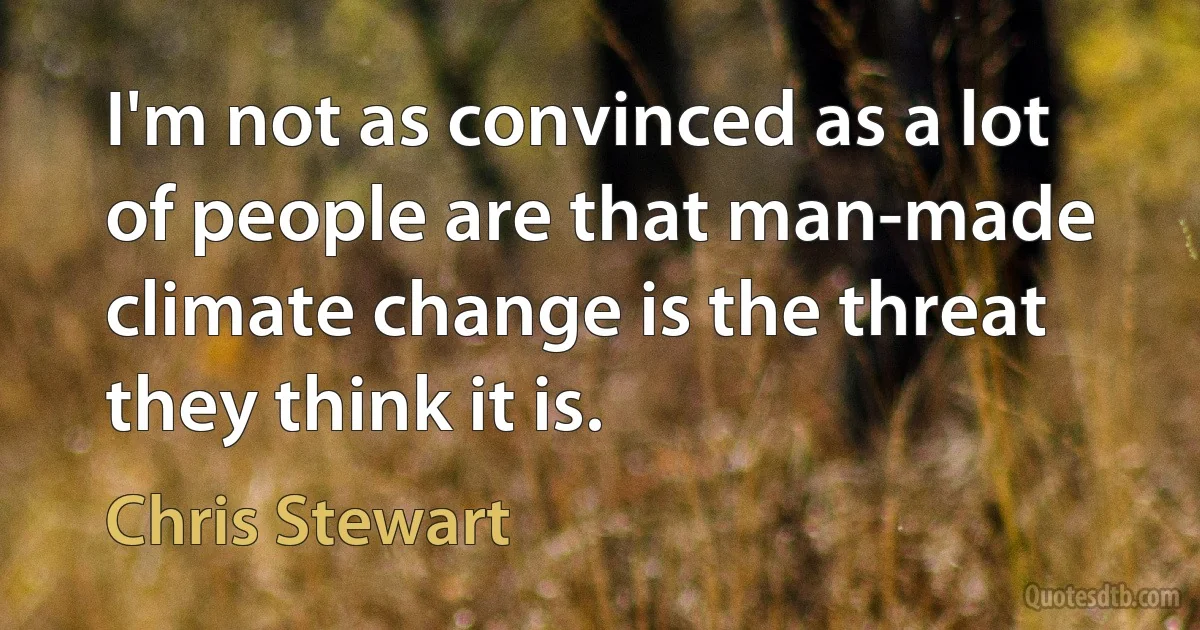 I'm not as convinced as a lot of people are that man-made climate change is the threat they think it is. (Chris Stewart)