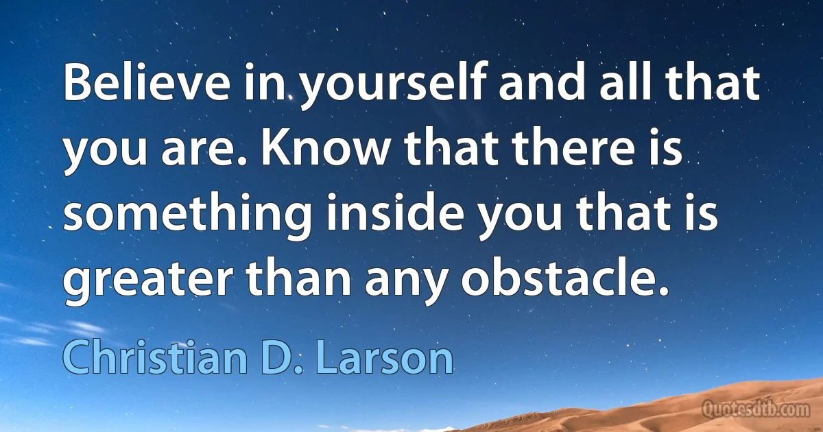 Believe in yourself and all that you are. Know that there is something inside you that is greater than any obstacle. (Christian D. Larson)