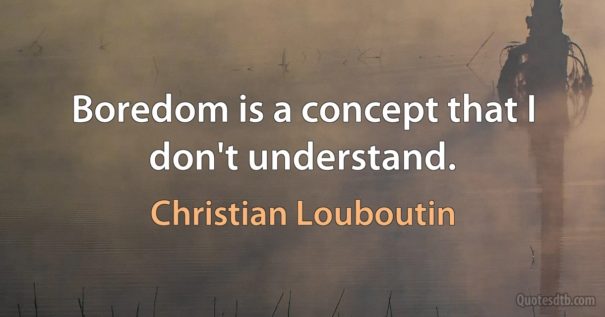 Boredom is a concept that I don't understand. (Christian Louboutin)