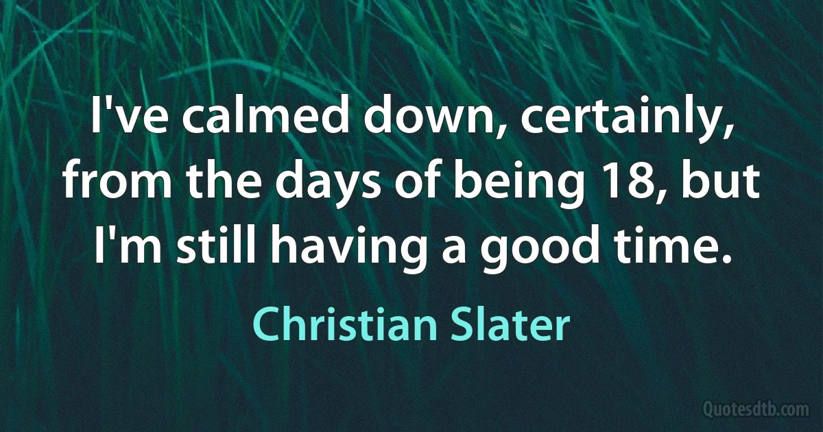 I've calmed down, certainly, from the days of being 18, but I'm still having a good time. (Christian Slater)