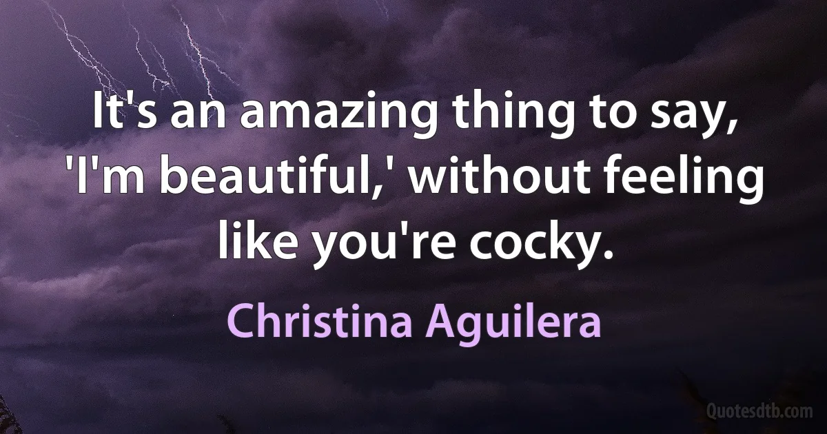 It's an amazing thing to say, 'I'm beautiful,' without feeling like you're cocky. (Christina Aguilera)