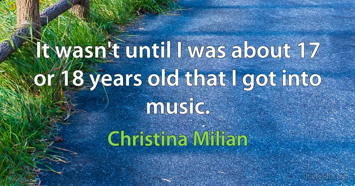 It wasn't until I was about 17 or 18 years old that I got into music. (Christina Milian)