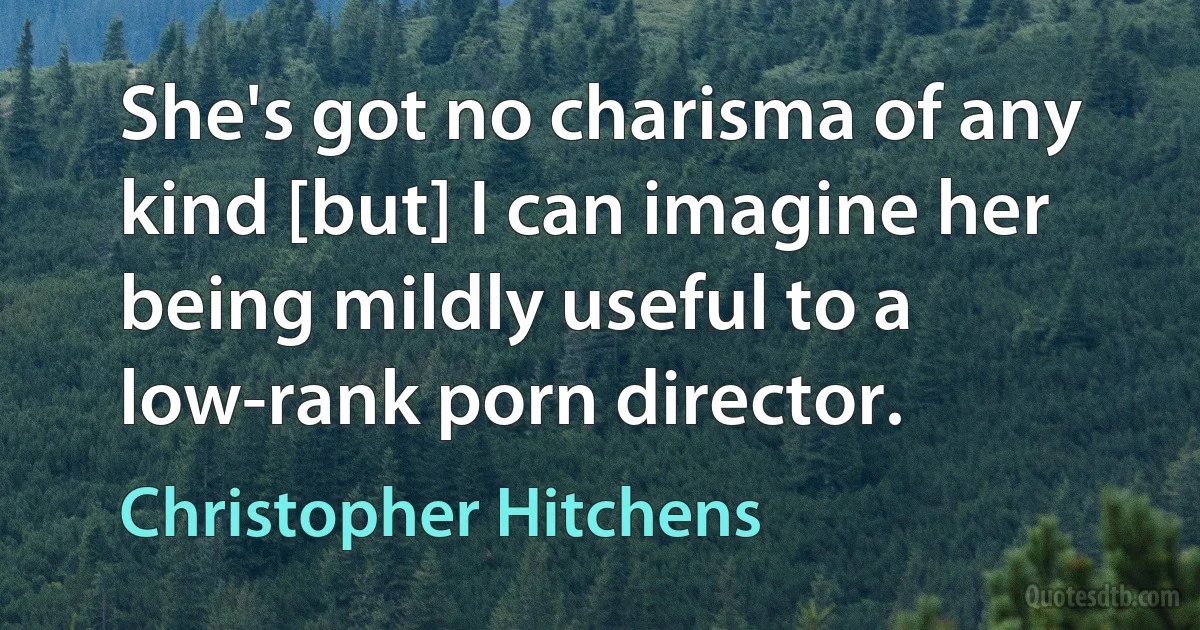 She's got no charisma of any kind [but] I can imagine her being mildly useful to a low-rank porn director. (Christopher Hitchens)