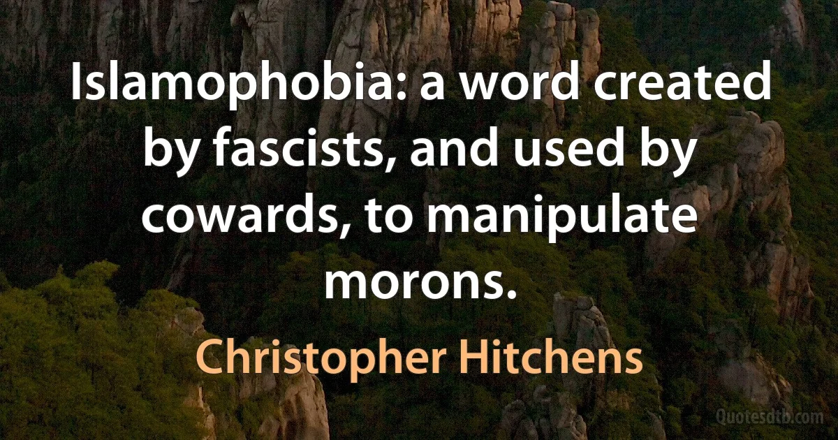 Islamophobia: a word created by fascists, and used by cowards, to manipulate morons. (Christopher Hitchens)