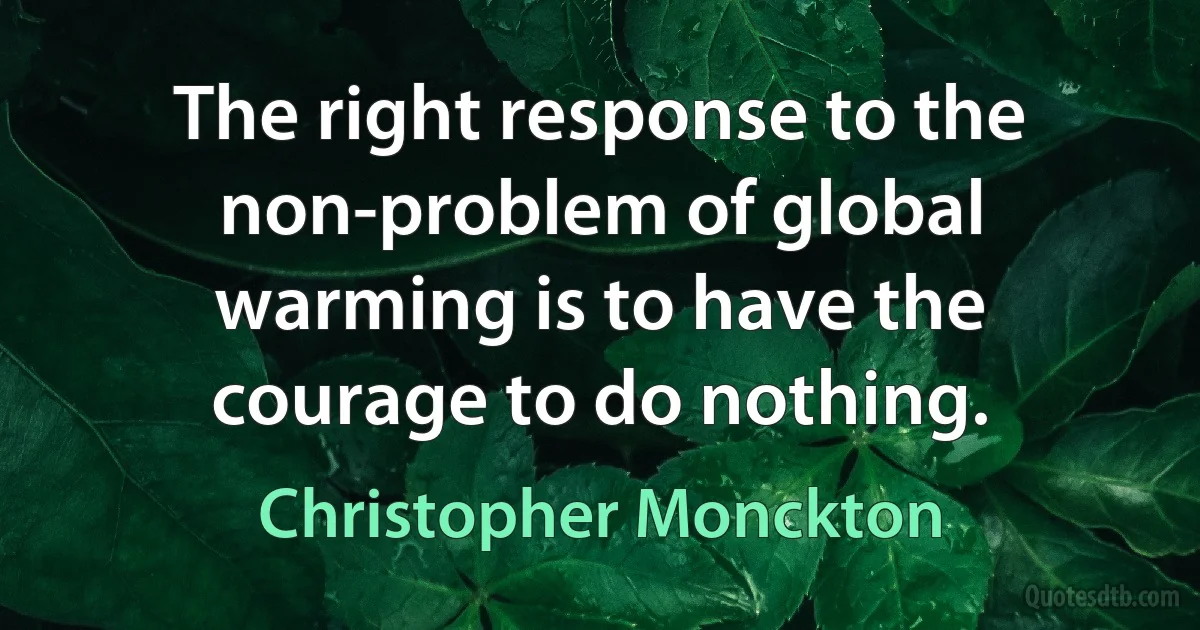 The right response to the non-problem of global warming is to have the courage to do nothing. (Christopher Monckton)