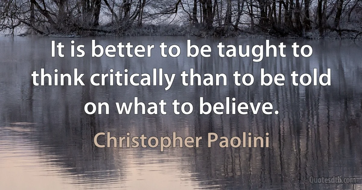 It is better to be taught to think critically than to be told on what to believe. (Christopher Paolini)