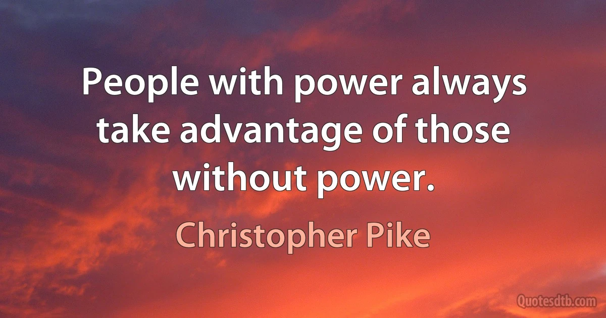 People with power always take advantage of those without power. (Christopher Pike)