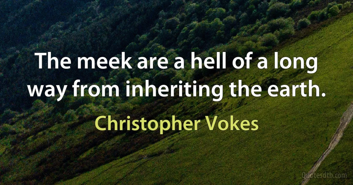 The meek are a hell of a long way from inheriting the earth. (Christopher Vokes)