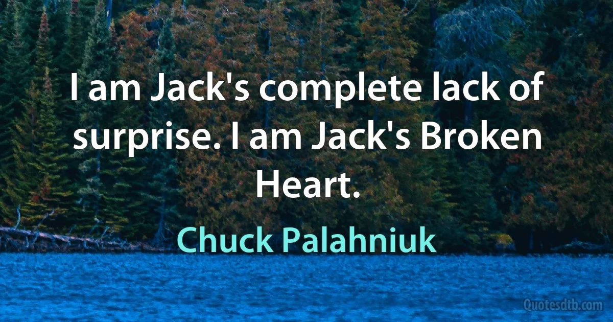 I am Jack's complete lack of surprise. I am Jack's Broken Heart. (Chuck Palahniuk)