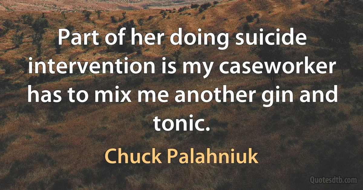 Part of her doing suicide intervention is my caseworker has to mix me another gin and tonic. (Chuck Palahniuk)