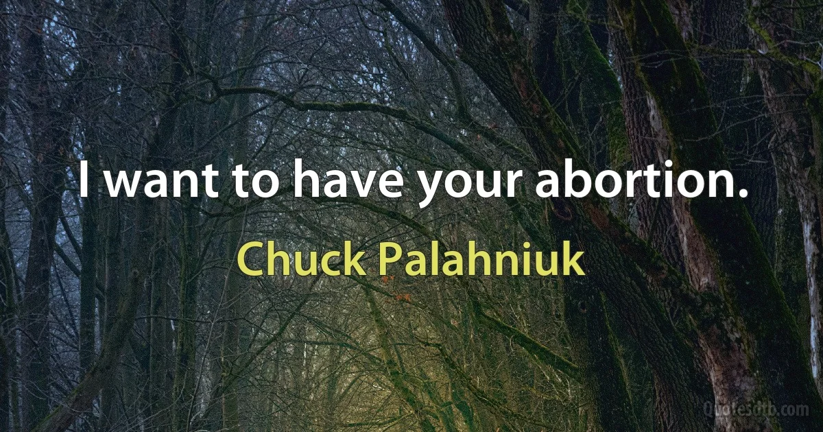 I want to have your abortion. (Chuck Palahniuk)